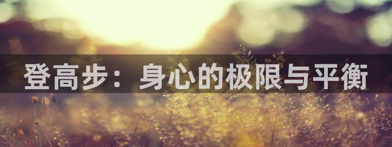 意昂5Kgame平台总代理：登高步：身心的极限与平衡