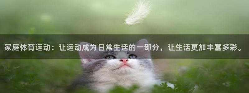 意昂5Kgame4开户：家庭体育运动：让运动成为日常生活的一部分，让生活更加丰富多彩。