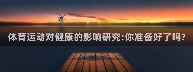 意昂5Kgame体育注册：体育运动对健康的影响研究:你准备好了吗?