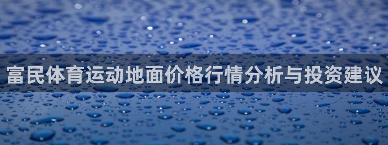 意昂5Kgame2登录入口：富民体育运动地面价格行情分析与投资建议