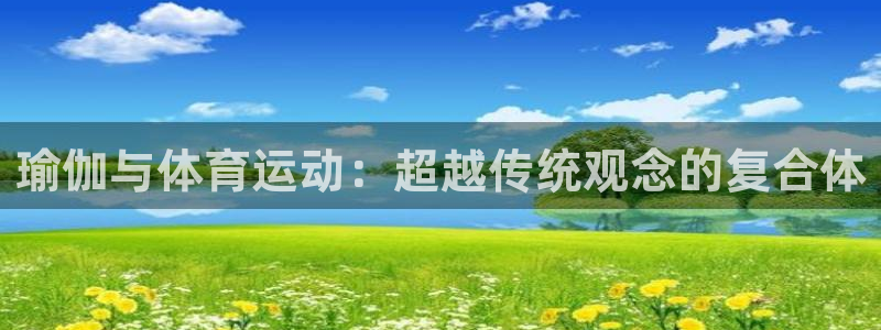 意昂5Kgame3注册：瑜伽与体育运动：超越传统观念的复合体