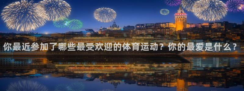 意昂5Kgame登录注册：你最近参加了哪些最受欢迎的体育运动？你的最爱是什么？