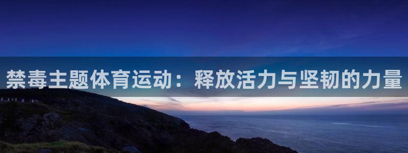 意昂5Kgame3登录：禁毒主题体育运动：释放活力与坚韧的力量