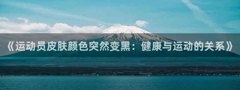意昂5Kgame体育3在线注册：《运动员皮肤颜色突然变黑：健康与运动的关系》