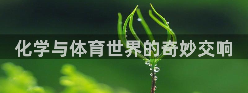 意昂5Kgame体育3：化学与体育世界的奇妙交响