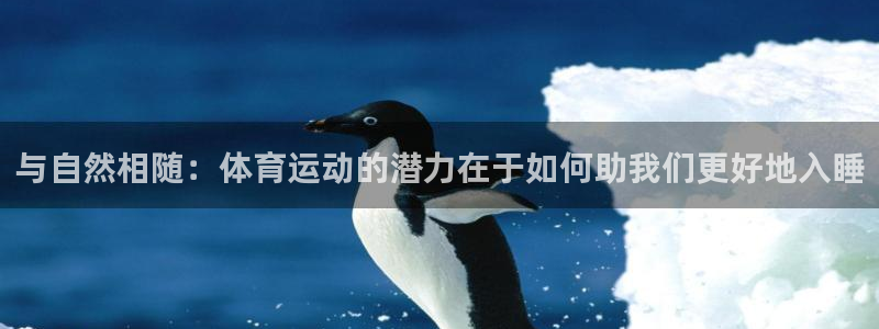 意昂5Kgame体育代理：与自然相随：体育运动的潜力在于如何助我们更好地入睡