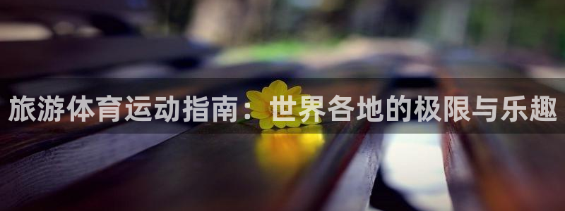 意昂5Kgame体育凯捷平台主管：旅游体育运动指南：世界各地的极限与乐趣