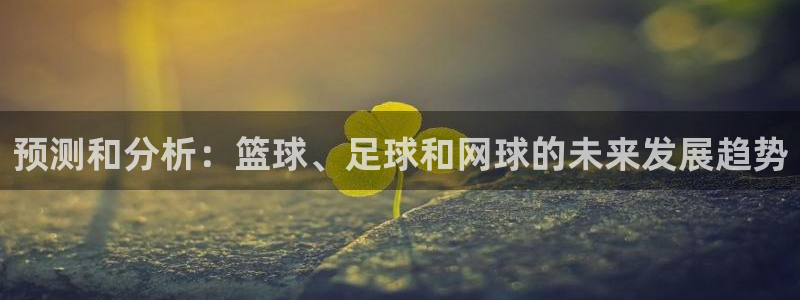 意昂5Kgamef凯捷注册：预测和分析：篮球、足球和网球的未来发展趋势