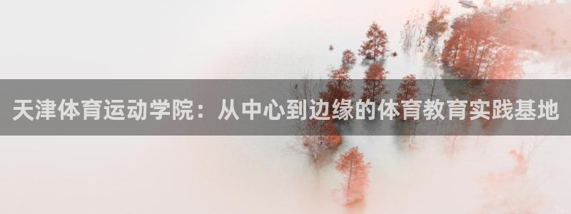 意昂5Kgame体育3在线注册：天津体育运动学院：从中心到边缘的体育教育实践基地