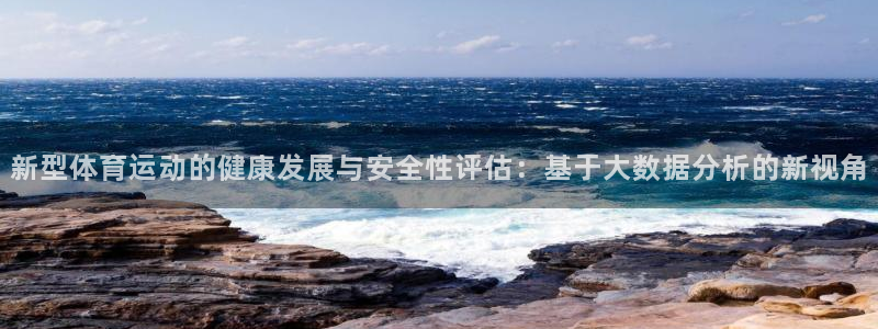 意昂5Kgame体育注册登录入口：新型体育运动的健康发展与安全性评估：基于大数据分析的新视角
