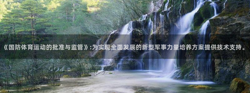 意昂5Kgame体育论坛：《国防体育运动的批准与监管》:为实现全面发展的新型军事力量培养方案提供技术支持。