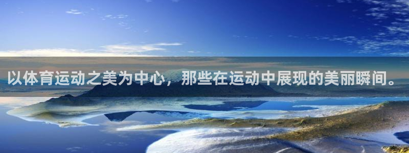 意昂5Kgame5注册：以体育运动之美为中心，那些在运动中展现的美丽瞬间。