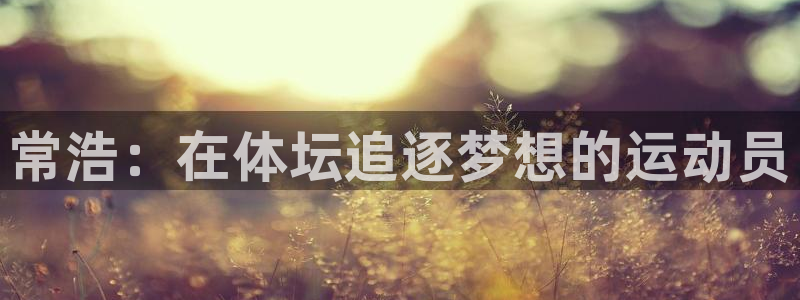 意昂5Kgame2登录入口：常浩：在体坛追逐梦想的运动员