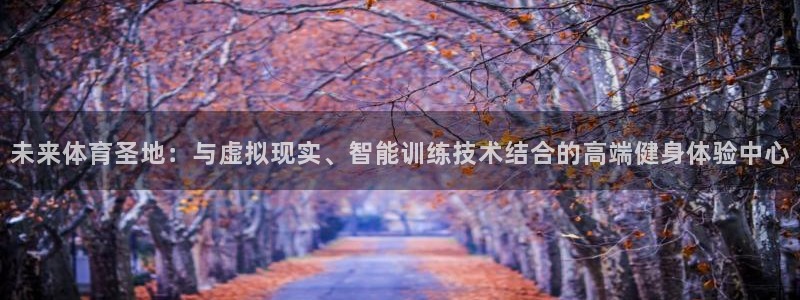 意昂5Kgame体育网页版入口：未来体育圣地：与虚拟现实、智能训练技术结合的高端健身体验中心