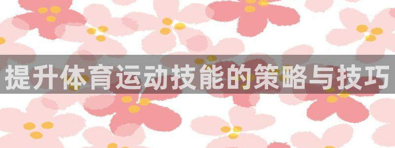 意昂5Kgame体育和杏耀是哪个公司的：提升体育运动技能的策略与技巧
