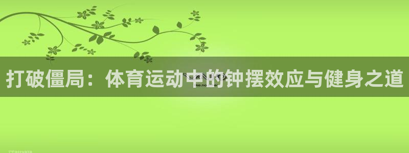 意昂5Kgame代理注册官网入口：打破僵局：体育运动中的钟摆效应与健身之道