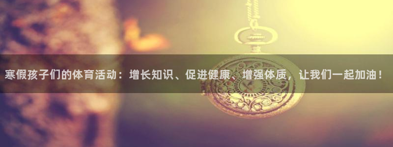 意昂5Kgame4注册：寒假孩子们的体育活动：增长知识、促进健康、增强体质，让我们一起加油！
