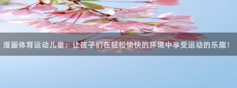意昂5Kgame注册：漫画体育运动儿童：让孩子们在轻松愉快的环境中享受运动的乐趣！