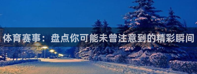 意昂5Kgame体育官网：体育赛事：盘点你可能未曾注意到的精彩瞬间