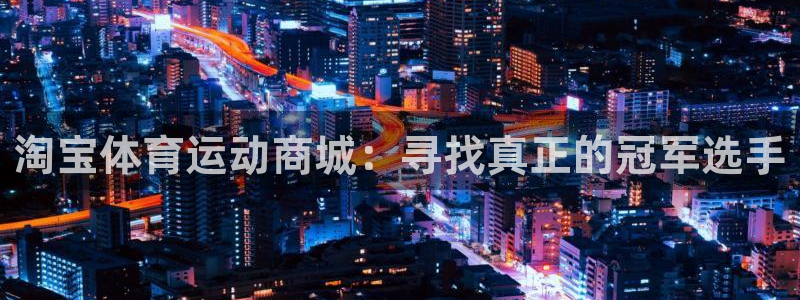 意昂5Kgame体育平台登录入口：淘宝体育运动商城：寻找真正的冠军选手