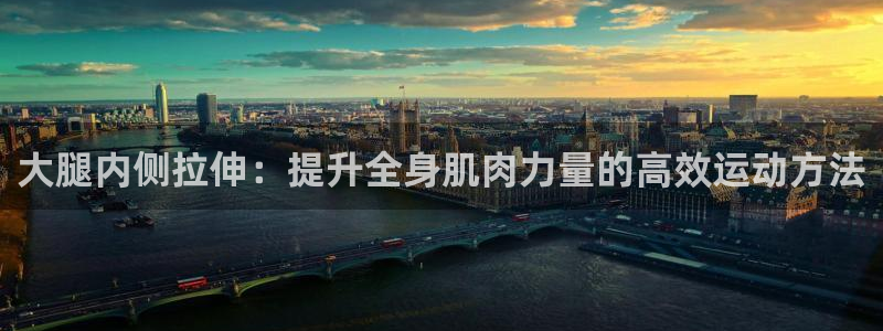 意昂5Kgame体育老板是谁：大腿内侧拉伸：提升全身肌肉力量的高效运动方法