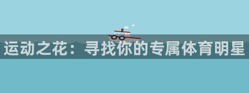 意昂5Kgame体育3：运动之花：寻找你的专属体育明星