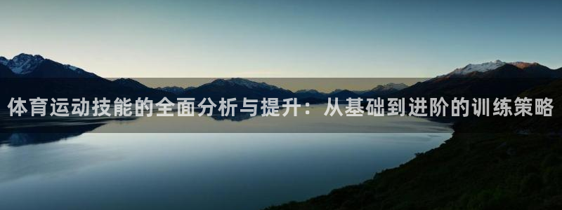 意昂5Kgame2登录入口：体育运动技能的全面分析与提升：从基础到进阶的训练策略