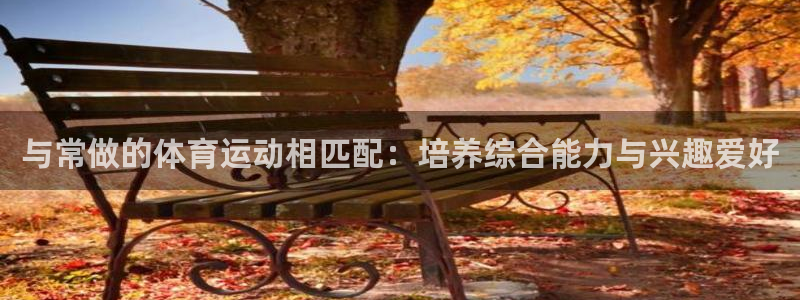 意昂5Kgamef凯捷注册：与常做的体育运动相匹配：培养综合能力与兴趣爱好