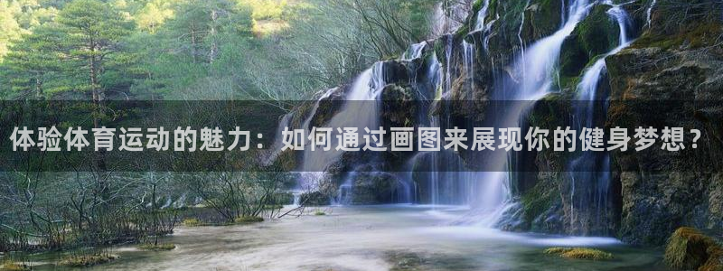 意昂5Kgame3平台登录注册：体验体育运动的魅力：如何通过画图来展现你的健身梦想？